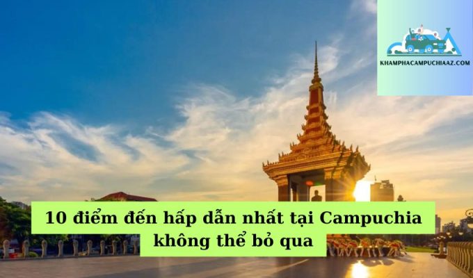 10 điểm đến hấp dẫn nhất tại Campuchia không thể bỏ qua