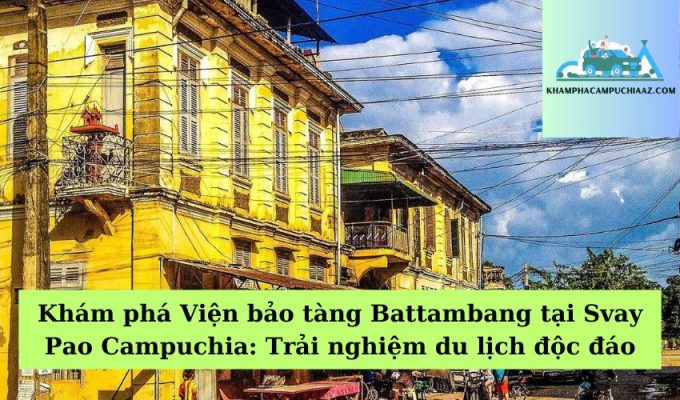 Khám phá Viện bảo tàng Battambang tại Svay Pao Campuchia Trải nghiệm du lịch độc đáo