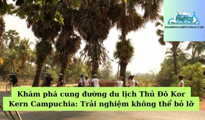 Khám phá cung đường du lịch Thủ Đô Kor Kern Campuchia Trải nghiệm không thể bỏ lỡ