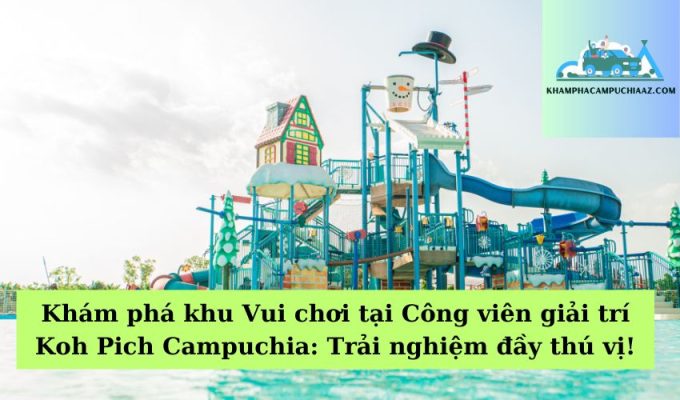 Khám phá khu Vui chơi tại Công viên giải trí Koh Pich Campuchia Trải nghiệm đầy thú vị!