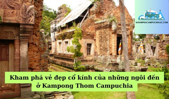 Kham phá vẻ đẹp cổ kính của những ngôi đền ở Kampong Thom Campuchia