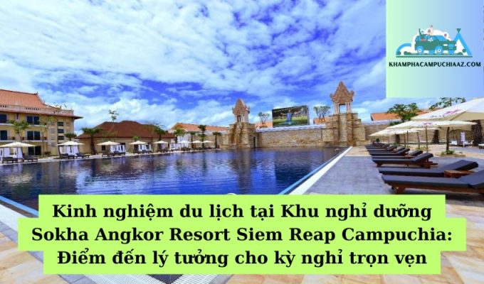 Kinh nghiệm du lịch tại Khu nghỉ dưỡng Sokha Angkor Resort Siem Reap Campuchia Điểm đến lý tưởng cho kỳ nghỉ trọn vẹn