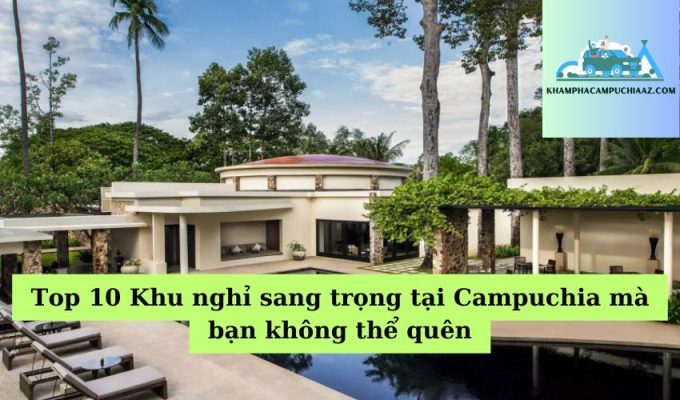 Top 10 Khu nghỉ sang trọng tại Campuchia mà bạn không thể quên