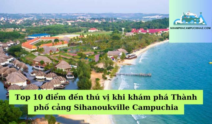 Top 10 điểm đến thú vị khi khám phá Thành phố cảng Sihanoukville Campuchia