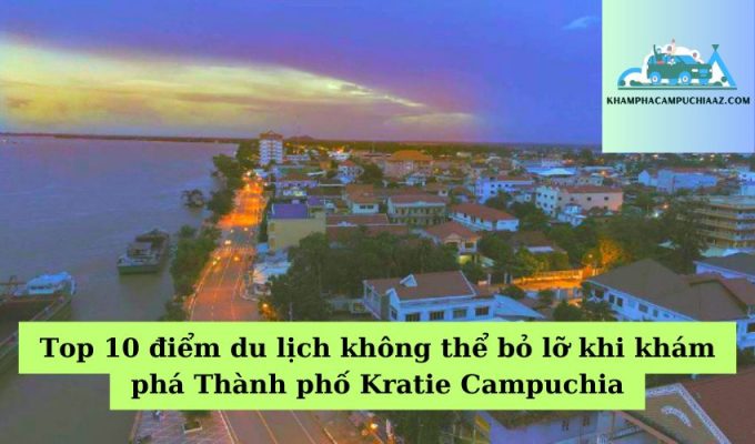 Top 10 điểm du lịch không thể bỏ lỡ khi khám phá Thành phố Kratie Campuchia