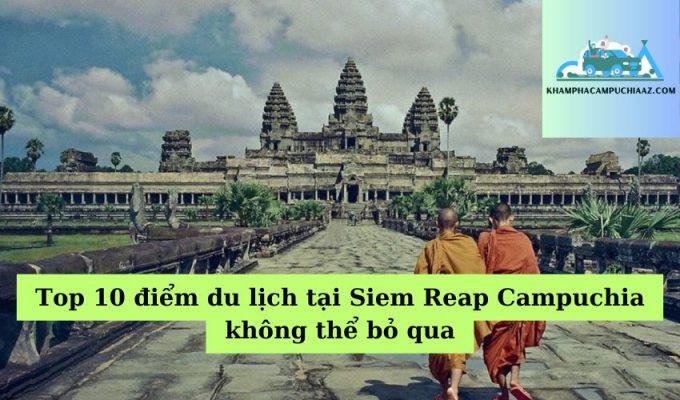 Top 10 điểm du lịch tại Siem Reap Campuchia không thể bỏ qua