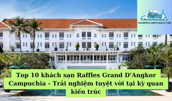 Top 10 khách sạn Raffles Grand D'Angkor Campuchia - Trải nghiệm tuyệt vời tại kỳ quan kiến trúc