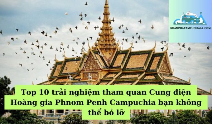 Top 10 trải nghiệm tham quan Cung điện Hoàng gia Phnom Penh Campuchia bạn không thể bỏ lỡ