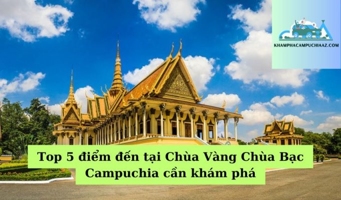 Top 5 điểm đến tại Chùa Vàng Chùa Bạc Campuchia cần khám phá