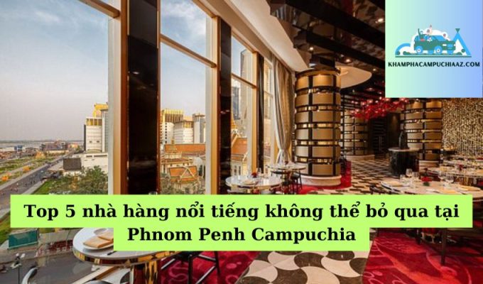 Top 5 nhà hàng nổi tiếng không thể bỏ qua tại Phnom Penh Campuchia