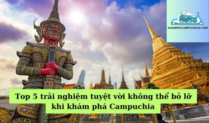 Top 5 trải nghiệm tuyệt vời không thể bỏ lỡ khi khám phá Campuchia