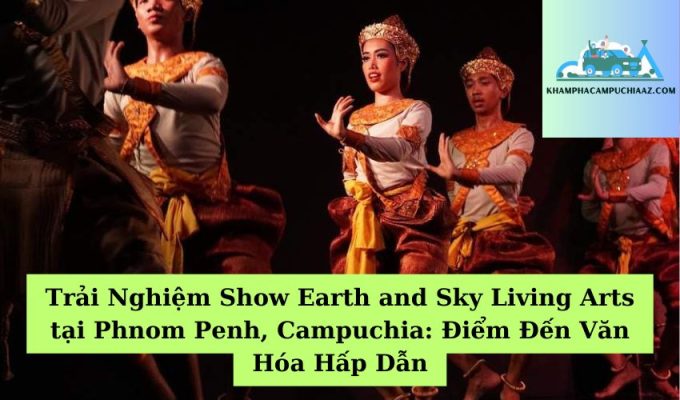 Trải Nghiệm Show Earth and Sky Living Arts tại Phnom Penh, Campuchia Điểm Đến Văn Hóa Hấp Dẫn