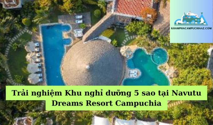 Trải nghiệm Khu nghỉ dưỡng 5 sao tại Navutu Dreams Resort Campuchia