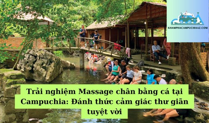 Trải nghiệm Massage chân bằng cá tại Campuchia Đánh thức cảm giác thư giãn tuyệt vời