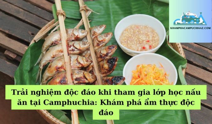 Trải nghiệm độc đáo khi tham gia lớp học nấu ăn tại Camphuchia Khám phá ẩm thực độc đáo